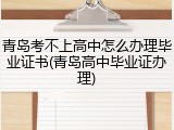 青岛考不上高中怎么办理毕业证书(青岛高中毕业证办理)