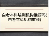 自考本科培训机构推荐吗(自考本科机构推荐)