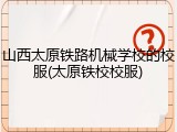 山西太原铁路机械学校的校服(太原铁校校服)