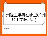 广州轻工学院在哪里(广州轻工学院地址)