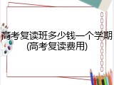 高考复读班多少钱一个学期(高考复读费用)