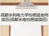 成都水利电力学校杨斌老师简历(成都水电校杨斌简历)