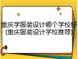重庆学服装设计哪个学校好(重庆服装设计学校推荐)