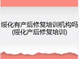 绥化有产后修复培训机构吗(绥化产后修复培训)