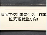 海运学校出来是什么工作单位(海运就业方向)