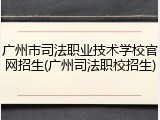 广州市司法职业技术学校官网招生(广州司法职校招生)
