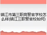镇江市第三职高警官学校怎么样(镇江三职警官校如何)