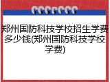 郑州国防科技学校招生学费多少钱(郑州国防科技学校学费)