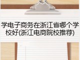 学电子商务在浙江省哪个学校好(浙江电商院校推荐)