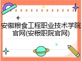 安徽粮食工程职业技术学院官网(安粮职院官网)