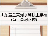 山东章丘黄河水利技工学校(章丘黄河水校)