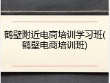 鹤壁附近电商培训学习班(鹤壁电商培训班)