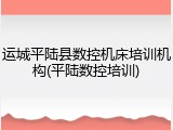 运城平陆县数控机床培训机构(平陆数控培训)
