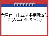 天津石油职业技术学院运动会(天津石化校运会)