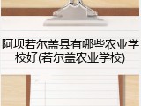 阿坝若尔盖县有哪些农业学校好(若尔盖农业学校)