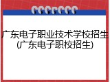 广东电子职业技术学校招生(广东电子职校招生)