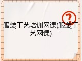 服装工艺培训网课(服装工艺网课)