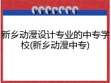 新乡动漫设计专业的中专学校(新乡动漫中专)