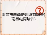 南昌市电商培训班有哪些(南昌电商培训)