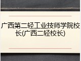 广西第二轻工业技师学院校长(广西二轻校长)