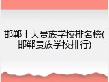 邯郸十大贵族学校排名榜(邯郸贵族学校排行)