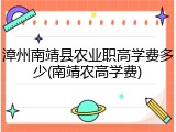 漳州南靖县农业职高学费多少(南靖农高学费)