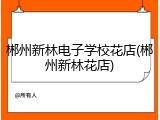 郴州新林电子学校花店(郴州新林花店)