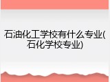 石油化工学校有什么专业(石化学校专业)