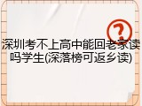 深圳考不上高中能回老家读吗学生(深落榜可返乡读)