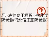 河北省信息工程职业技术学院就业(河北信工职院就业)