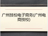 广州技校电子商务(广州电商技校)