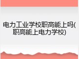 电力工业学校职高能上吗(职高能上电力学校)