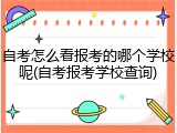 自考怎么看报考的哪个学校呢(自考报考学校查询)