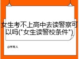 女生考不上高中去读警察可以吗("女生读警校条件")