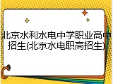北京水利水电中学职业高中招生(北京水电职高招生)