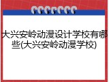 大兴安岭动漫设计学校有哪些(大兴安岭动漫学校)