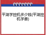 平湖学挖机多少钱(平湖挖机学费)