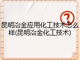 昆明冶金应用化工技术怎么样(昆明冶金化工技术)