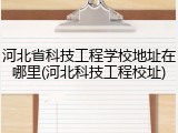 河北省科技工程学校地址在哪里(河北科技工程校址)