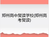 郑州高中复读学校(郑州高考复读)