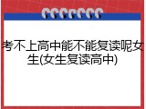 考不上高中能不能复读呢女生(女生复读高中)