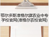 鄂尔多斯准格尔旗农业中专学校官网(准格尔农校官网)