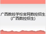 广西数控学校官网数控招生(广西数控招生)