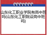 山东化工职业学院有高中班吗(山东化工职院设高中班吗)