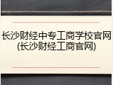 长沙财经中专工商学校官网(长沙财经工商官网)