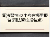 司法警校32中专在哪里报名(司法警校报名点)