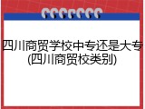 四川商贸学校中专还是大专(四川商贸校类别)