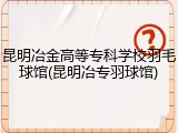 昆明冶金高等专科学校羽毛球馆(昆明冶专羽球馆)