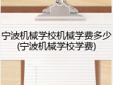 宁波机械学校机械学费多少(宁波机械学校学费)