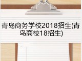 青岛商务学校2018招生(青岛商校18招生)